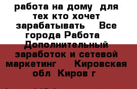 работа на дому  для тех кто хочет зарабатывать. - Все города Работа » Дополнительный заработок и сетевой маркетинг   . Кировская обл.,Киров г.